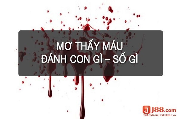 J88 sẽ phân tích và giải mã rõ mơ thấy máu đánh số đề con gì nhé!